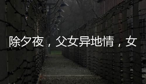 除夕夜，父女異地情，女兒堅(jiān)守崗位，父親硬座赴約