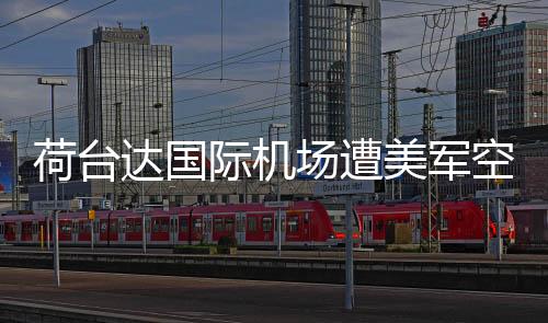 荷臺(tái)達(dá)國(guó)際機(jī)場(chǎng)遭美軍空襲六次，沖突背后的復(fù)雜局勢(shì)分析