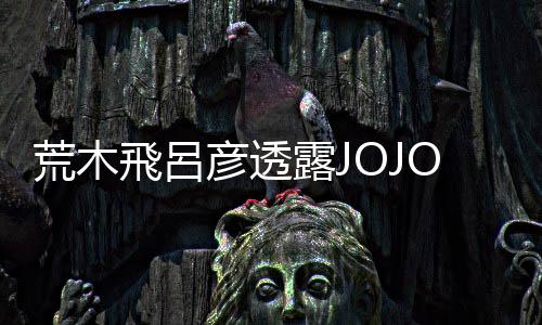 荒木飛呂彥透露JOJO大反派誕生秘聞 豐富作品性必要