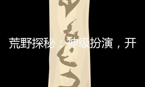 荒野探秘：神級扮演，開局麒麟紋身