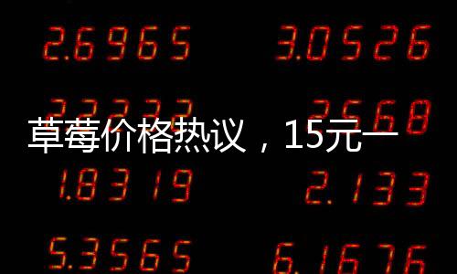 草莓價(jià)格熱議，15元一顆的草莓是否貴？
