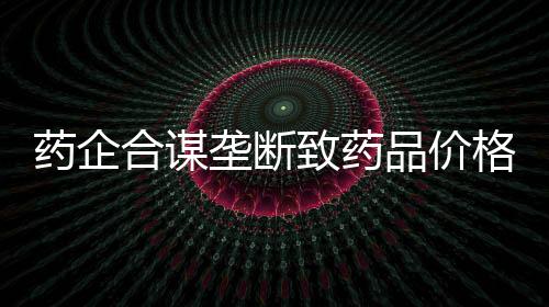 藥企合謀壟斷致藥品價(jià)格暴漲20倍，揭示行業(yè)亂象與監(jiān)管挑戰(zhàn)