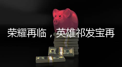 榮耀再臨，英雄祁發(fā)寶再獲表彰