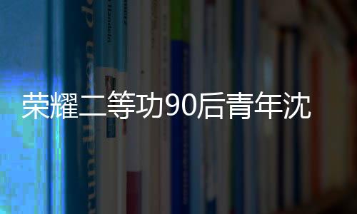 榮耀二等功90后青年沈聰英勇事跡感動社會，榮獲二等功之家牌匾