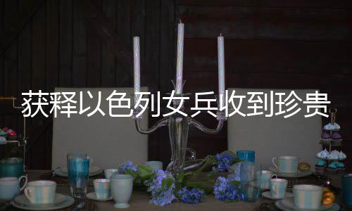 獲釋以色列女兵收到珍貴吊墜紀(jì)念品，一段感人的歷史見證