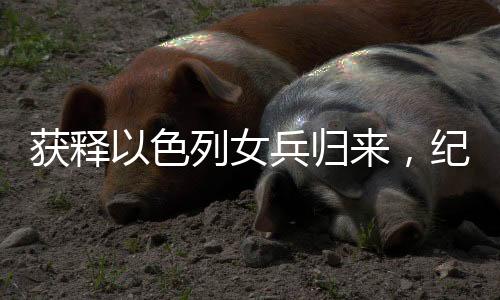 獲釋以色列女兵歸來，紀(jì)念吊墜見證深情友情