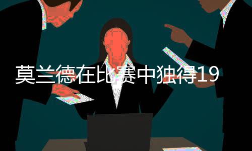 莫蘭德在比賽中獨(dú)得19分并貢獻(xiàn)13板，展現(xiàn)出色表現(xiàn)