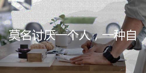 莫名討厭一個人，一種自我保護機制的探究