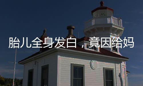 胎兒全身發(fā)白，竟因給媽媽倒輸血