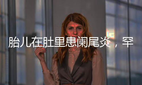 胎兒在肚里患闌尾炎，罕見病例引發(fā)關(guān)注
