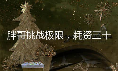 胖哥挑戰(zhàn)極限，耗資三十萬，體重一百八十斤的登頂珠峰之旅