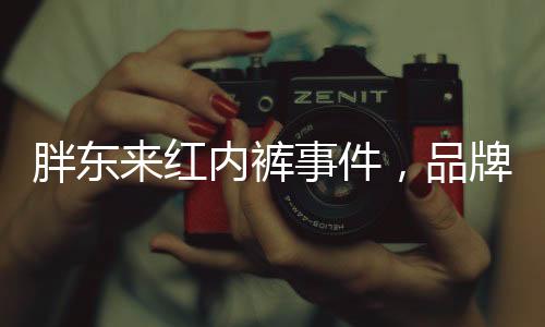 胖東來紅內(nèi)褲事件，品牌方意外線上走紅