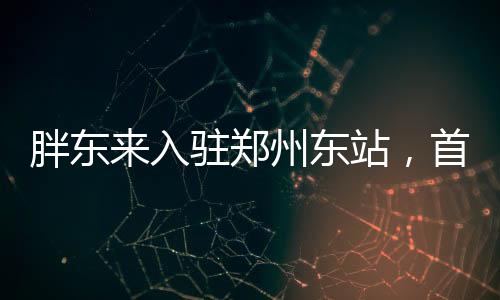 胖東來入駐鄭州東站，首店開業(yè)引領(lǐng)新消費潮流