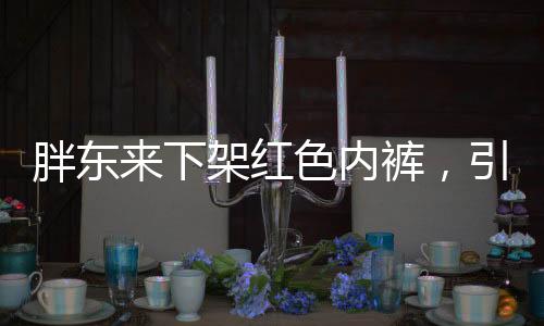 胖東來下架紅色內(nèi)褲，引發(fā)關(guān)注的事件探究