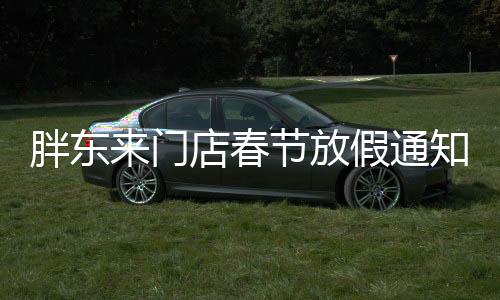 胖東來門店春節(jié)放假通知，為期五天的假期安排引領(lǐng)行業(yè)新風(fēng)尚