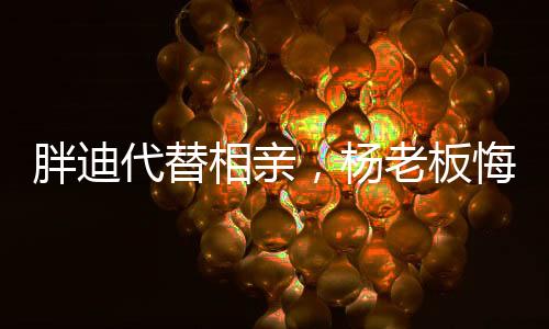 胖迪代替相親，楊老板悔死了！