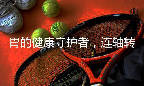 胃的健康守護(hù)者，連軸轉(zhuǎn)模式下的健康探索