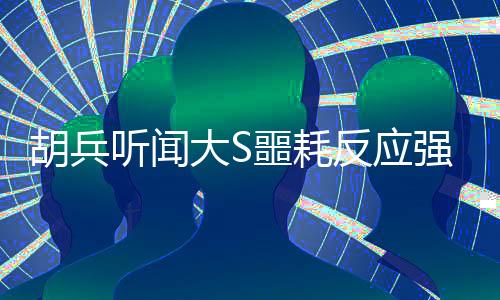胡兵聽聞大S噩耗反應強烈，眼睛都腫了