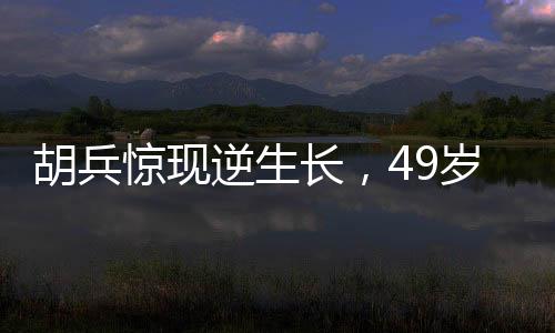 胡兵驚現(xiàn)逆生長(zhǎng)，49歲竟長(zhǎng)高1厘米，醫(yī)生解讀背后的真相