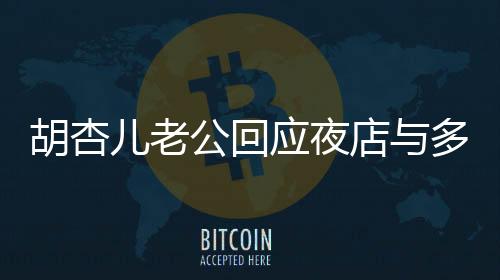 胡杏兒老公回應(yīng)夜店與多位美女摟抱事件揭秘