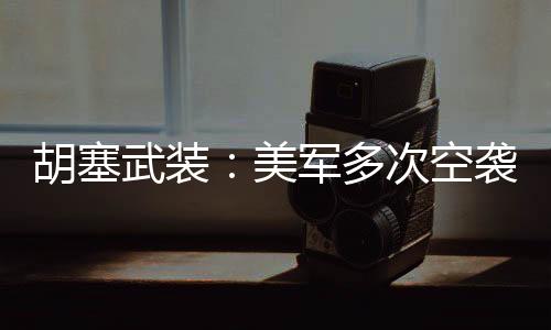 胡塞武裝：美軍多次空襲也門首都薩那北部及南部地區(qū)
