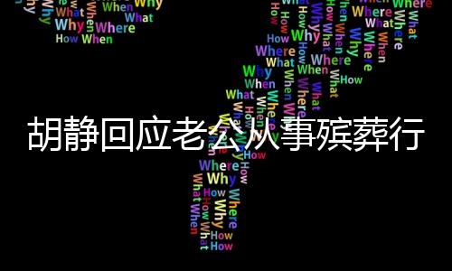 胡靜回應(yīng)老公從事殯葬行業(yè)，真實(shí)情況揭秘
