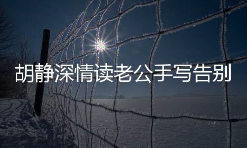 胡靜深情讀老公手寫告別信，真情流露感人至深
