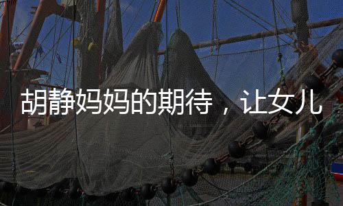 胡靜媽媽的期待，讓女兒學(xué)會知足之道