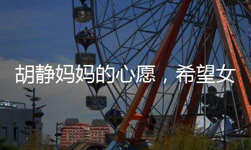 胡靜媽媽的心愿，希望女兒胡靜能知足常樂