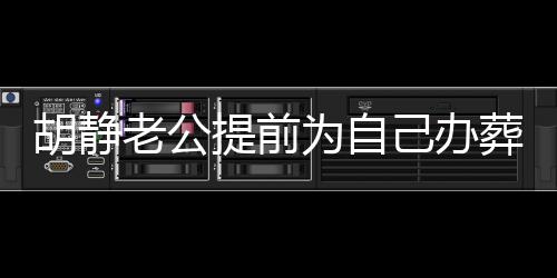 胡靜老公提前為自己辦葬禮，探索生死觀與生命意義的獨(dú)特體驗(yàn)