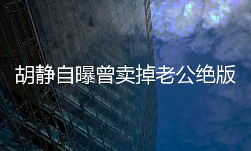 胡靜自曝曾賣掉老公絕版跑車，一段情感與物質(zhì)之間的故事