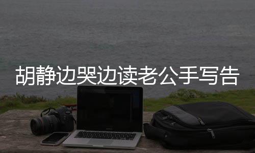胡靜邊哭邊讀老公手寫告別信，感動(dòng)全網(wǎng)，情感真摯令人動(dòng)容