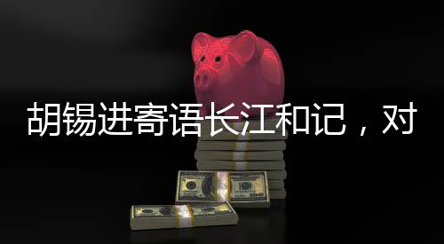 胡錫進(jìn)寄語長江和記，對祖國有信心