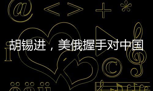 胡錫進，美俄握手對中國的影響分析