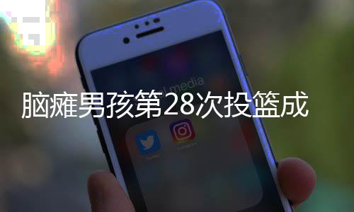腦癱男孩第28次投籃成功，全場(chǎng)歡呼——追夢(mèng)不屈的勵(lì)志故事