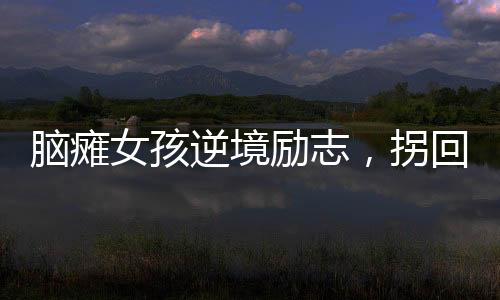 腦癱女孩逆境勵志，拐回主治醫(yī)生成人生伴侶