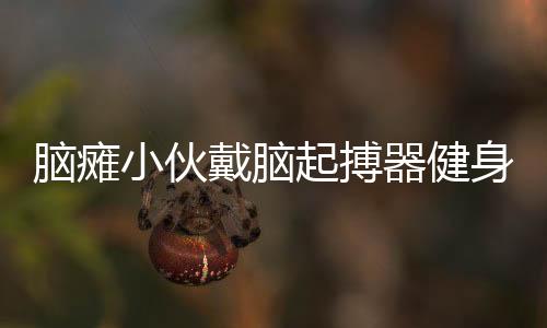 腦癱小伙戴腦起搏器健身擼鐵六載，堅毅力量感動眾人