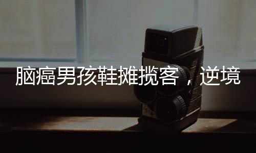 腦癌男孩鞋攤攬客，逆境中的堅韌與希望之光