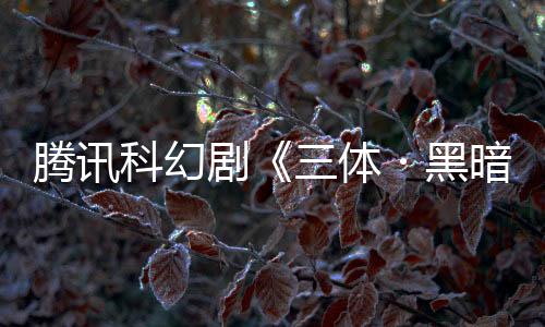 騰訊科幻劇《三體?黑暗森林
