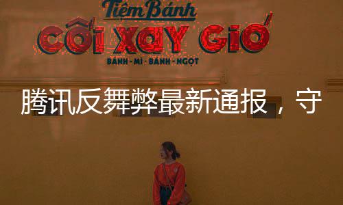 騰訊反舞弊最新通報，守護公正，構建廉潔的企業(yè)文化環(huán)境
