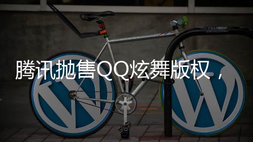 騰訊拋售QQ炫舞版權(quán)，成功套現(xiàn)逾八億——聚焦互聯(lián)網(wǎng)產(chǎn)業(yè)的金融走向分析