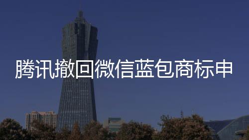 騰訊撤回微信藍包商標(biāo)申請的背后故事及市場反應(yīng)解讀