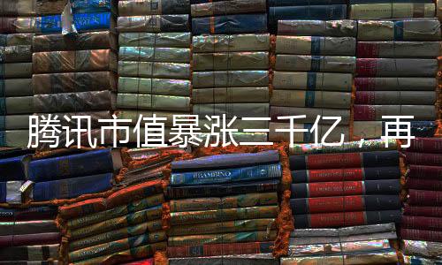 騰訊市值暴漲三千億，再度引領(lǐng)科技巨頭崛起之路