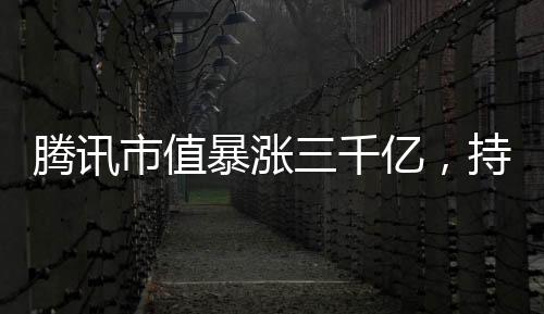 騰訊市值暴漲三千億，持續(xù)增長的背后
