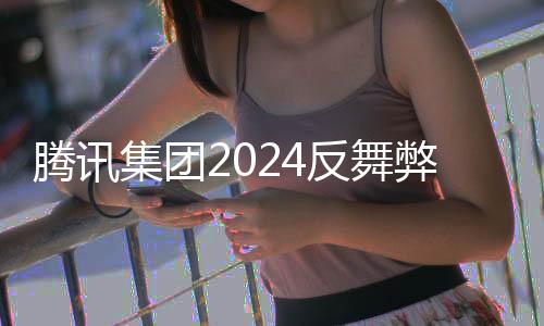 騰訊集團(tuán)2024反舞弊通報(bào)公布，深化內(nèi)部治理，構(gòu)建誠信體系