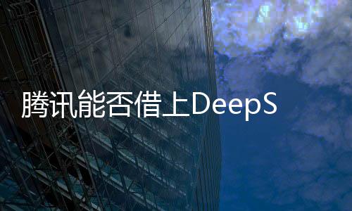 騰訊能否借上DeepSeek的東風？
