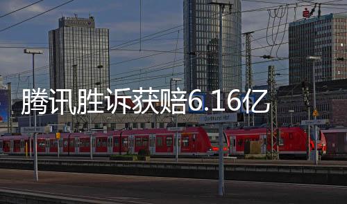 騰訊勝訴獲賠6.16億，一場關于知識產權保護的標志性勝利