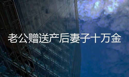 老公贈(zèng)送產(chǎn)后妻子十萬金錢塔，真情摯禮中的浪漫與意義