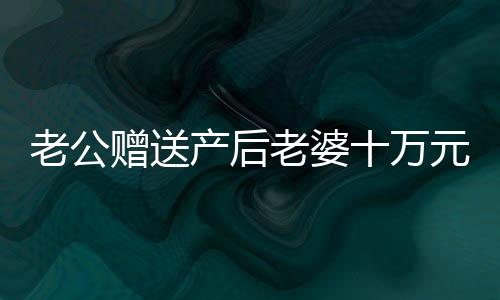 老公贈(zèng)送產(chǎn)后老婆十萬(wàn)元現(xiàn)金塔，真情顯現(xiàn)于小小現(xiàn)金之塔中