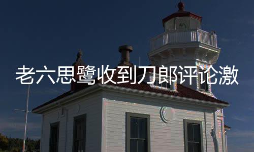 老六思鷺收到刀郎評(píng)論激動(dòng)不已——一曲情懷引發(fā)網(wǎng)絡(luò)熱議